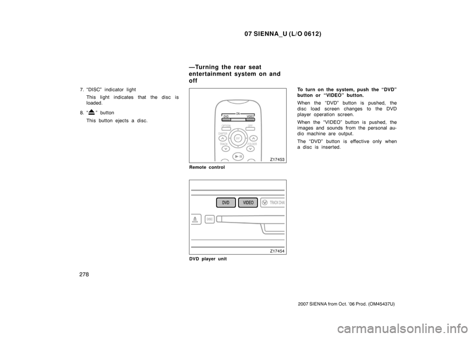 TOYOTA SIENNA 2007 XL20 / 2.G Owners Manual 07 SIENNA_U (L/O 0612)
278
2007 SIENNA from Oct. ’06 Prod. (OM45437U)
7. “DISC” indicator lightThis light indicates that the disc is
loaded.
8. “
” button
This button ejects a disc.
Remote c
