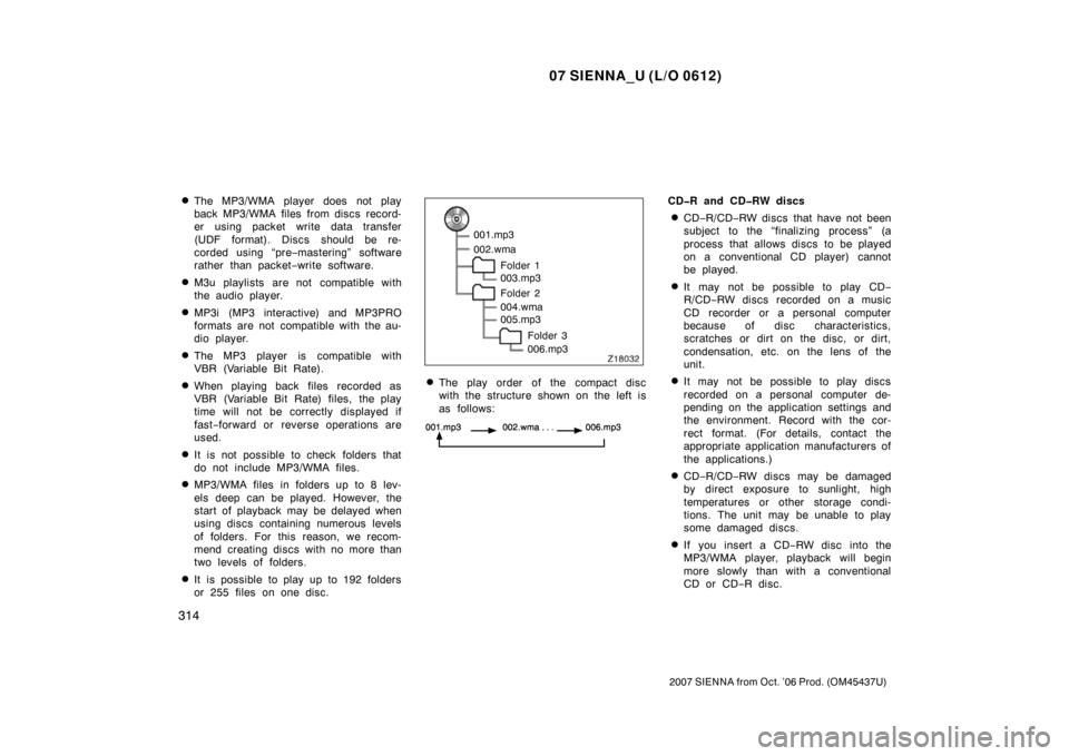 TOYOTA SIENNA 2007 XL20 / 2.G Owners Manual 07 SIENNA_U (L/O 0612)
314
2007 SIENNA from Oct. ’06 Prod. (OM45437U)
The MP3/WMA player does not play
back MP3/WMA files from discs record-
er using packet write data transfer
(UDF format). Discs TOYOTA SIENNA 2007 XL20 / 2.G Owners Manual 07 SIENNA_U (L/O 0612)
314
2007 SIENNA from Oct. ’06 Prod. (OM45437U)
The MP3/WMA player does not play
back MP3/WMA files from discs record-
er using packet write data transfer
(UDF format). Discs