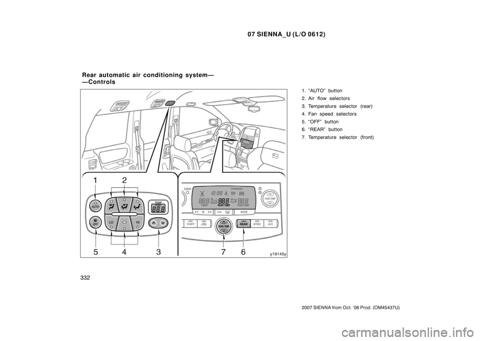 TOYOTA SIENNA 2007 XL20 / 2.G Owners Manual 07 SIENNA_U (L/O 0612)
332
2007 SIENNA from Oct. ’06 Prod. (OM45437U)
1. “AUTO” button
2. Air flow selectors
3. Temperature selector (rear)
4. Fan speed selectors
5. “OFF” button
6. “REAR