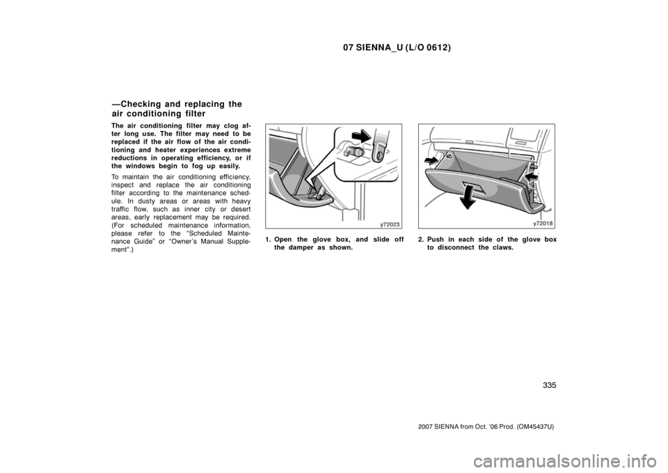 TOYOTA SIENNA 2007 XL20 / 2.G Owners Manual 07 SIENNA_U (L/O 0612)
335
2007 SIENNA from Oct. ’06 Prod. (OM45437U)
The air conditioning filter may clog af-
ter long use.  The filter  may need  to be
replaced if the air flow of the air condi-
t