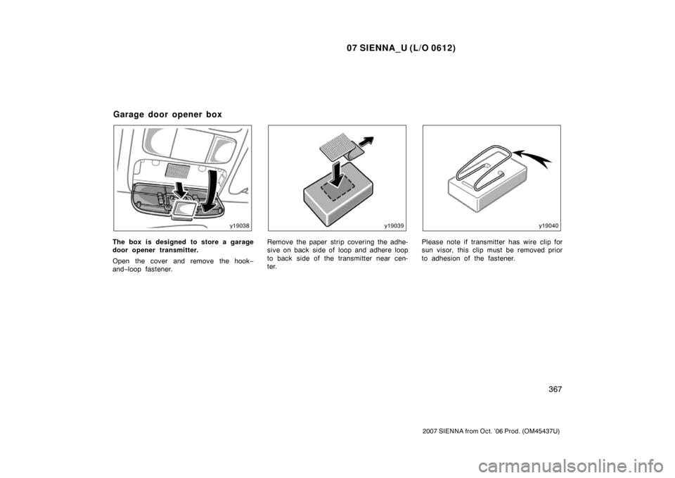 TOYOTA SIENNA 2007 XL20 / 2.G Owners Manual 07 SIENNA_U (L/O 0612)
367
2007 SIENNA from Oct. ’06 Prod. (OM45437U)
The box is designed to store a garage
door opener transmitter.
Open the cover and remove the hook−
and− loop fastener.Remove