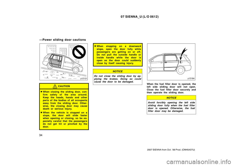 TOYOTA SIENNA 2007 XL20 / 2.G Owners Manual 07 SIENNA_U (L/O 0612)
34
2007 SIENNA from Oct. ’06 Prod. (OM45437U)
CAUTION
When closing the sliding door, con-
firm safety of the area around.
Keep the heads, hands and other
parts of the bodies 