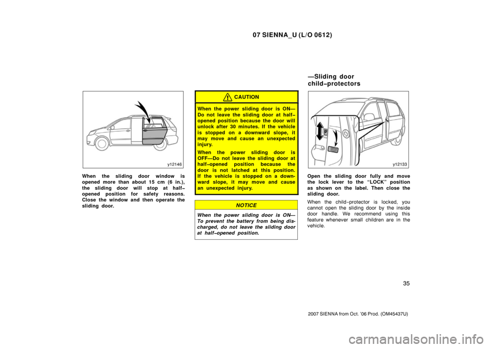 TOYOTA SIENNA 2007 XL20 / 2.G Owners Manual 07 SIENNA_U (L/O 0612)
35
2007 SIENNA from Oct. ’06 Prod. (OM45437U)
When the sliding door window is
opened more than about 15 cm (6 in.),
the sliding door will stop at half�
opened position for saf