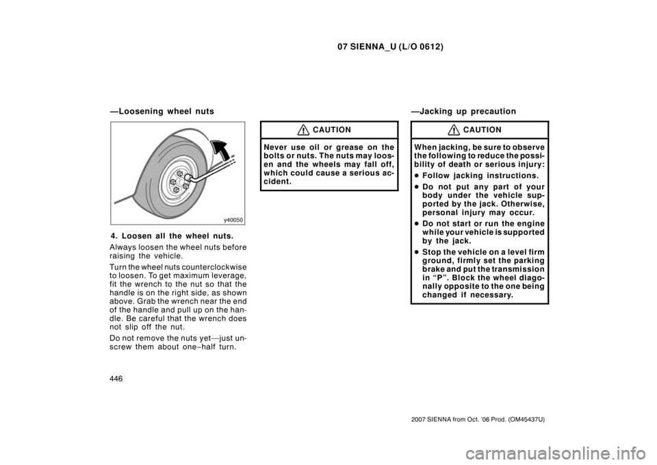 TOYOTA SIENNA 2007 XL20 / 2.G Owners Manual 07 SIENNA_U (L/O 0612)
446
2007 SIENNA from Oct. ’06 Prod. (OM45437U)
4. Loosen all the wheel nuts.
Always loosen the wheel nuts before
raising the vehicle.
Turn the wheel nuts counterclockwise
to l TOYOTA SIENNA 2007 XL20 / 2.G Owners Manual 07 SIENNA_U (L/O 0612)
446
2007 SIENNA from Oct. ’06 Prod. (OM45437U)
4. Loosen all the wheel nuts.
Always loosen the wheel nuts before
raising the vehicle.
Turn the wheel nuts counterclockwise
to l