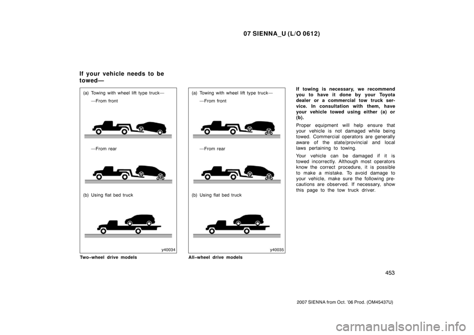 TOYOTA SIENNA 2007 XL20 / 2.G Owners Manual 07 SIENNA_U (L/O 0612)
453
2007 SIENNA from Oct. ’06 Prod. (OM45437U)
(a) Towing with wheel lift type truck——From front
—From rear
(b) Using flat bed truck
Two�wheel drive models(a) Towing wit