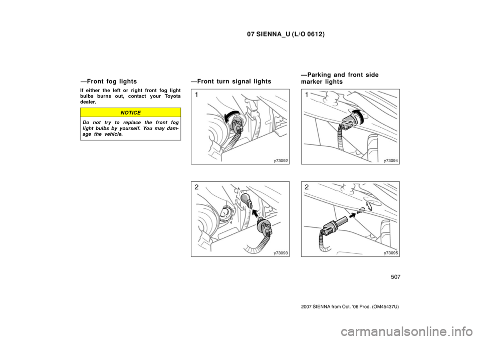 TOYOTA SIENNA 2007 XL20 / 2.G Owners Manual 07 SIENNA_U (L/O 0612)
507
2007 SIENNA from Oct. ’06 Prod. (OM45437U)
If either the left or  right front  fog light
bulbs burns out, contact your Toyota
dealer.
NOTICE
Do not try to replace the fron