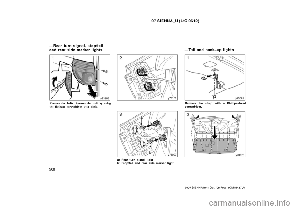 TOYOTA SIENNA 2007 XL20 / 2.G Owners Manual 07 SIENNA_U (L/O 0612)
508
2007 SIENNA from Oct. ’06 Prod. (OM45437U)
Remove the bolts. Remove the unit by using
the flathead screwdriver with cloth.
a: Rear turn signal light
b: Stop/tail and rear 