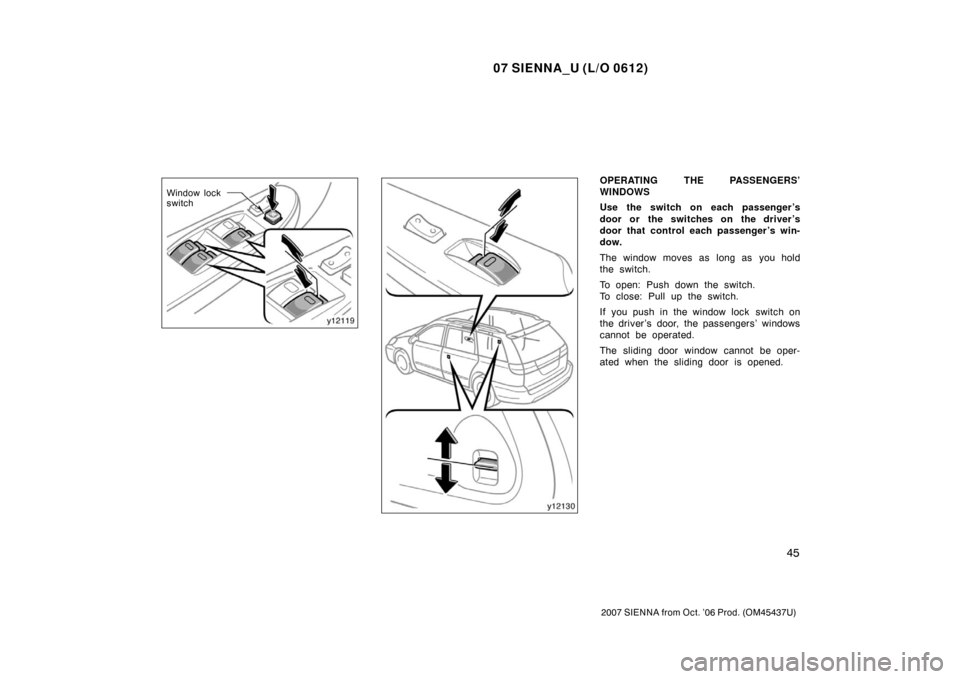 TOYOTA SIENNA 2007 XL20 / 2.G Owners Manual 07 SIENNA_U (L/O 0612)
45
2007 SIENNA from Oct. ’06 Prod. (OM45437U)
Window lock
switch
OPERATING THE PASSENGERS’
WINDOWS
Use the switch on each passenger ’s
door or the switches on the driver 