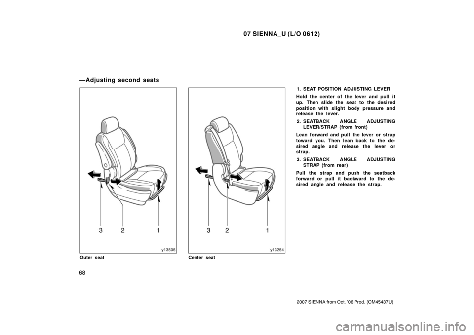 TOYOTA SIENNA 2007 XL20 / 2.G Owners Manual 07 SIENNA_U (L/O 0612)
68
2007 SIENNA from Oct. ’06 Prod. (OM45437U)
Outer seatCenter seat
1. SEAT POSITION ADJUSTING LEVER
Hold the center of the lever and pull it
up. Then slide the seat to the de