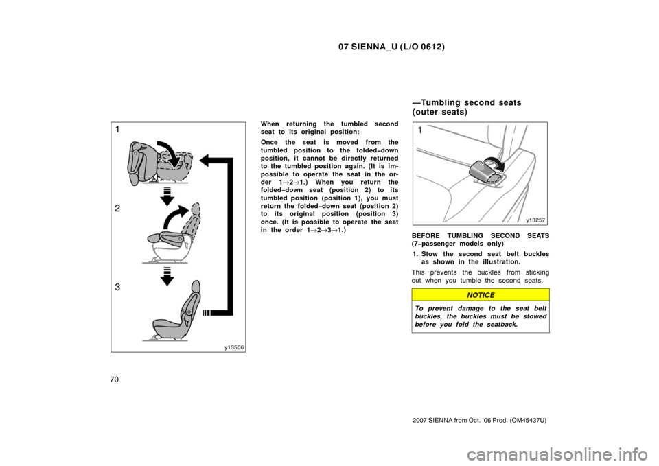 TOYOTA SIENNA 2007 XL20 / 2.G Owners Manual 07 SIENNA_U (L/O 0612)
70
2007 SIENNA from Oct. ’06 Prod. (OM45437U)
When returning the tumbled second
seat to its original position:
Once the seat is moved from the
tumbled position to the folded�d