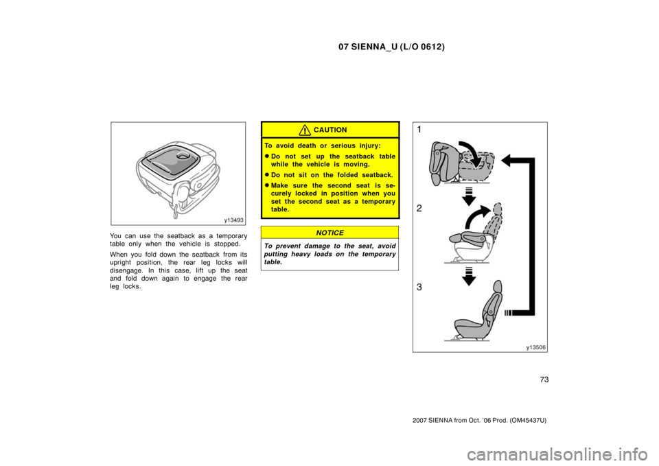 TOYOTA SIENNA 2007 XL20 / 2.G Owners Manual 07 SIENNA_U (L/O 0612)
73
2007 SIENNA from Oct. ’06 Prod. (OM45437U)
You can use the seatback as a temporary
table only when the vehicle is stopped.
When you fold down the seatback from its
upright 