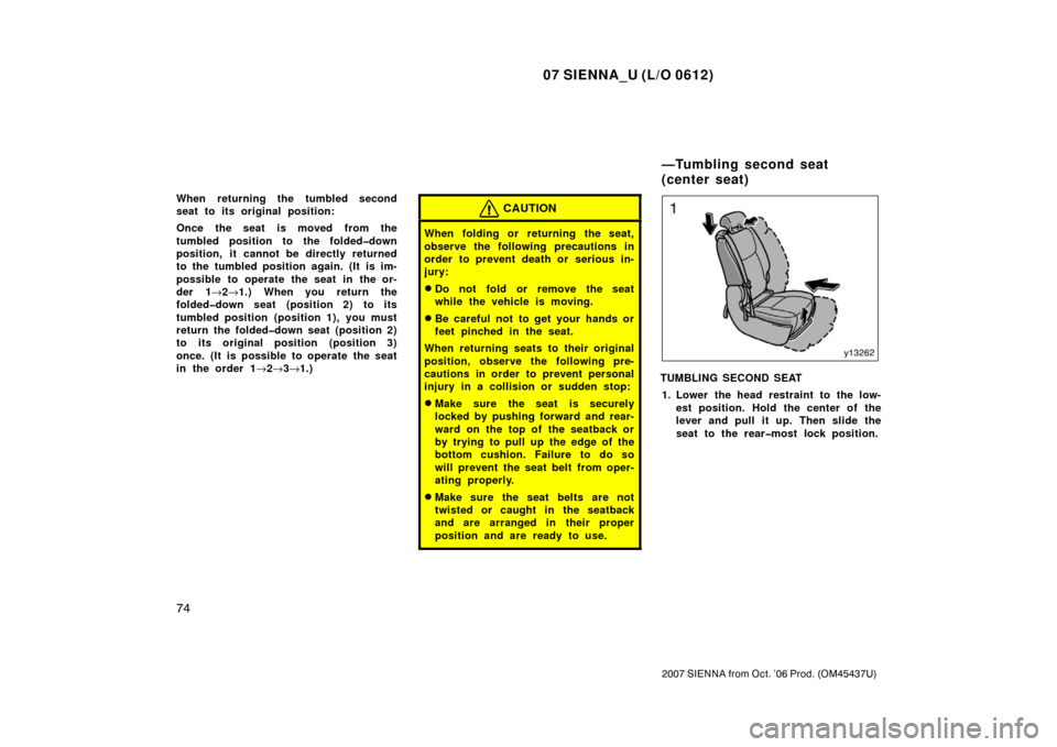 TOYOTA SIENNA 2007 XL20 / 2.G Owners Manual 07 SIENNA_U (L/O 0612)
74
2007 SIENNA from Oct. ’06 Prod. (OM45437U)
When returning the tumbled second
seat to its original position:
Once the seat is moved from the
tumbled position to the folded�d