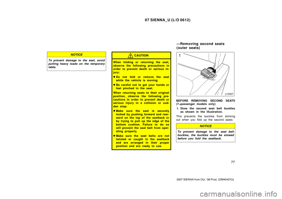 TOYOTA SIENNA 2007 XL20 / 2.G Owners Manual 07 SIENNA_U (L/O 0612)
77
2007 SIENNA from Oct. ’06 Prod. (OM45437U)
NOTICE
To prevent damage to the seat, avoid
putting heavy loads on  the temporary
table.
CAUTION
When folding or returning the se