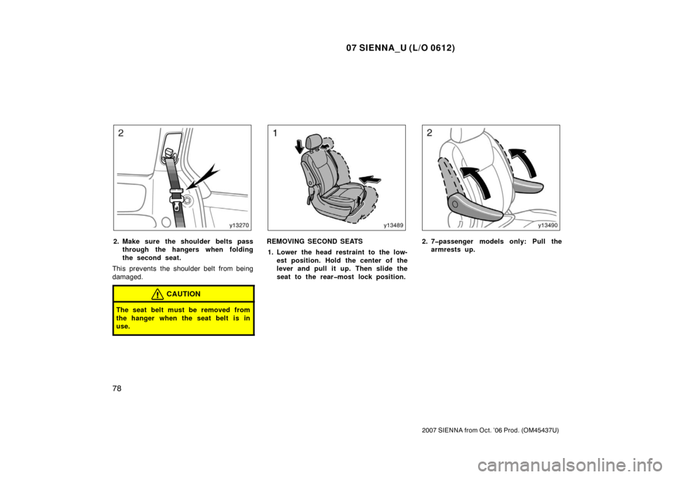TOYOTA SIENNA 2007 XL20 / 2.G Owners Manual 07 SIENNA_U (L/O 0612)
78
2007 SIENNA from Oct. ’06 Prod. (OM45437U)
2. Make sure the shoulder belts passthrough the hangers when folding
the second seat.
This prevents the shoulder belt from being
