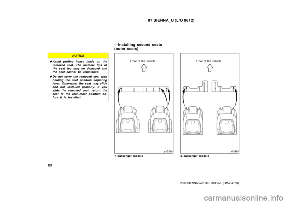 TOYOTA SIENNA 2007 XL20 / 2.G Owners Manual 07 SIENNA_U (L/O 0612)
80
2007 SIENNA from Oct. ’06 Prod. (OM45437U)
NOTICE
Avoid putting heavy loads on the
removed seat. The metallic tips of
the seat leg may be damaged and
the seat cannot be re