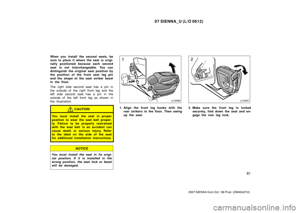 TOYOTA SIENNA 2007 XL20 / 2.G Owners Manual 07 SIENNA_U (L/O 0612)
81
2007 SIENNA from Oct. ’06 Prod. (OM45437U)
When you install the second seats, be
sure to place it where the seat is origi-
nally positioned because each second
seat is not 