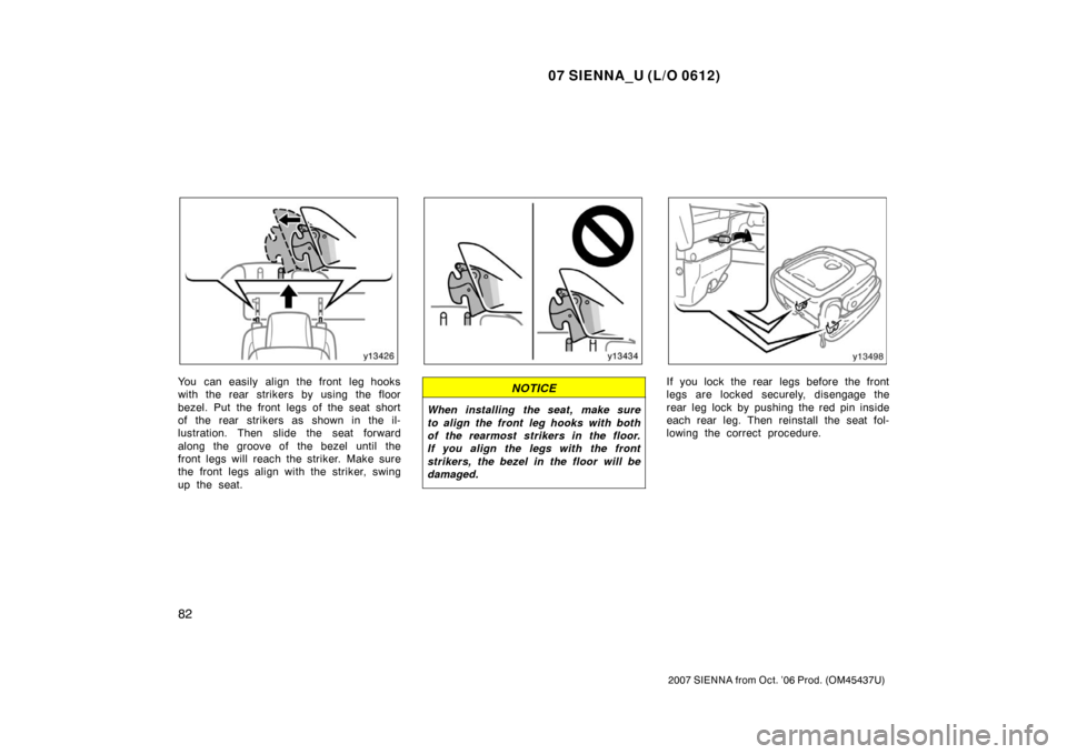 TOYOTA SIENNA 2007 XL20 / 2.G Owners Manual 07 SIENNA_U (L/O 0612)
82
2007 SIENNA from Oct. ’06 Prod. (OM45437U)
You can easily align the front leg hooks
with the rear strikers by using the floor
bezel. Put the front legs of the seat short
of