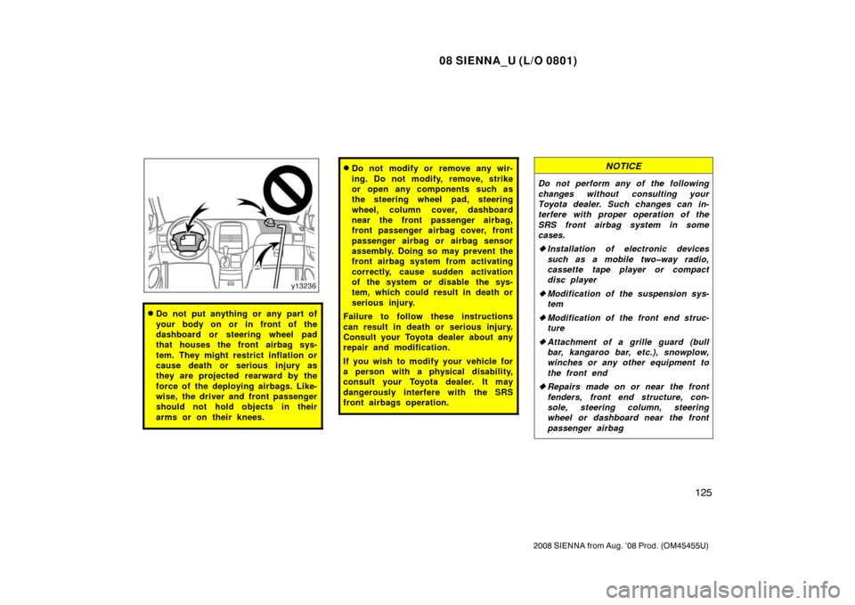 TOYOTA SIENNA 2008 XL20 / 2.G Owners Manual 08 SIENNA_U (L/O 0801)
125
2008 SIENNA from Aug. ’08 Prod. (OM45455U)
Do not put anything or any part of
your body on or in front of the
dashboard or steering wheel pad
that houses the front airbag