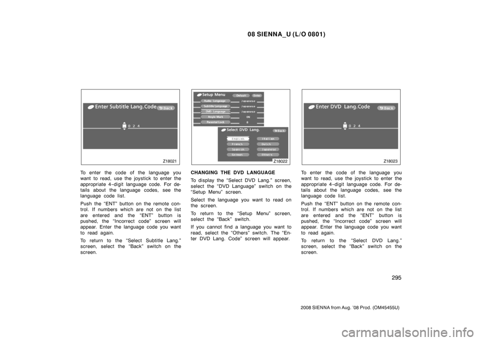 TOYOTA SIENNA 2008 XL20 / 2.G Owners Manual 08 SIENNA_U (L/O 0801)
295
2008 SIENNA from Aug. ’08 Prod. (OM45455U)
To enter the code of the language you
want to read, use the joystick to enter the
appropriate 4−digit language code. For de-
t TOYOTA SIENNA 2008 XL20 / 2.G Owners Manual 08 SIENNA_U (L/O 0801)
295
2008 SIENNA from Aug. ’08 Prod. (OM45455U)
To enter the code of the language you
want to read, use the joystick to enter the
appropriate 4−digit language code. For de-
t