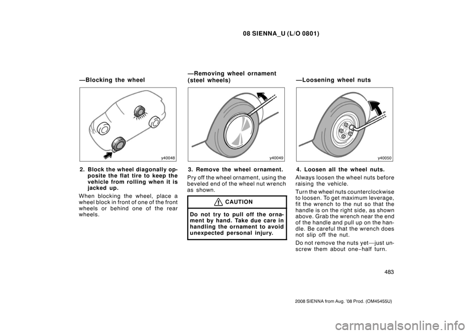 TOYOTA SIENNA 2008 XL20 / 2.G Owners Manual 08 SIENNA_U (L/O 0801)
483
2008 SIENNA from Aug. ’08 Prod. (OM45455U)
2. Block the wheel diagonally op-posite the flat tire to keep the
vehicle from rolling when it is
jacked up.
When blocking the w TOYOTA SIENNA 2008 XL20 / 2.G Owners Manual 08 SIENNA_U (L/O 0801)
483
2008 SIENNA from Aug. ’08 Prod. (OM45455U)
2. Block the wheel diagonally op-posite the flat tire to keep the
vehicle from rolling when it is
jacked up.
When blocking the w