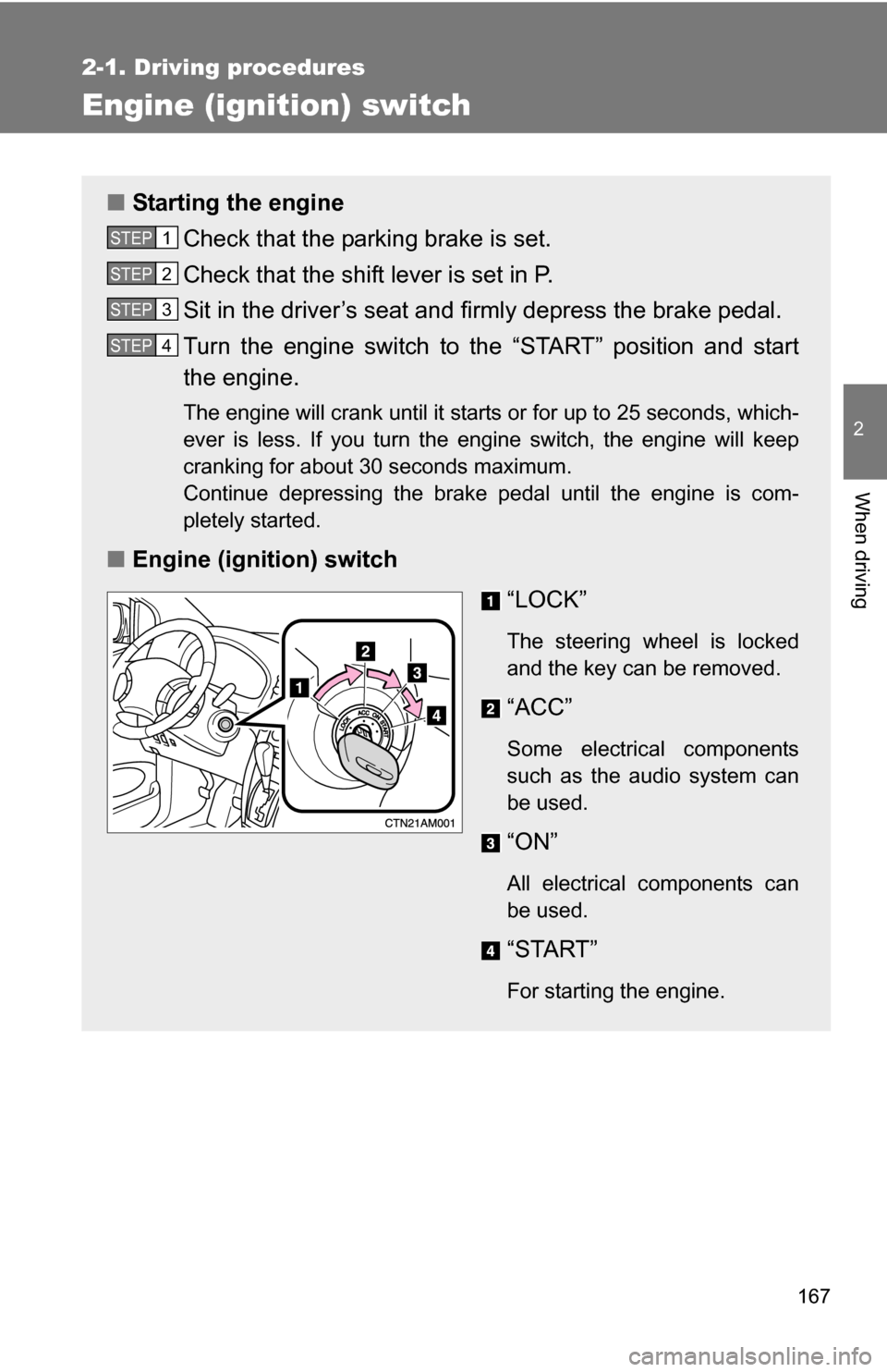 TOYOTA SIENNA 2009 XL20 / 2.G Owners Manual 167
2-1. Driving procedures
2
When driving
Engine (ignition) switch
■Starting the engine
Check that the parking brake is set.
Check that the shift lever is set in P.
Sit in the driver’s seat and f
