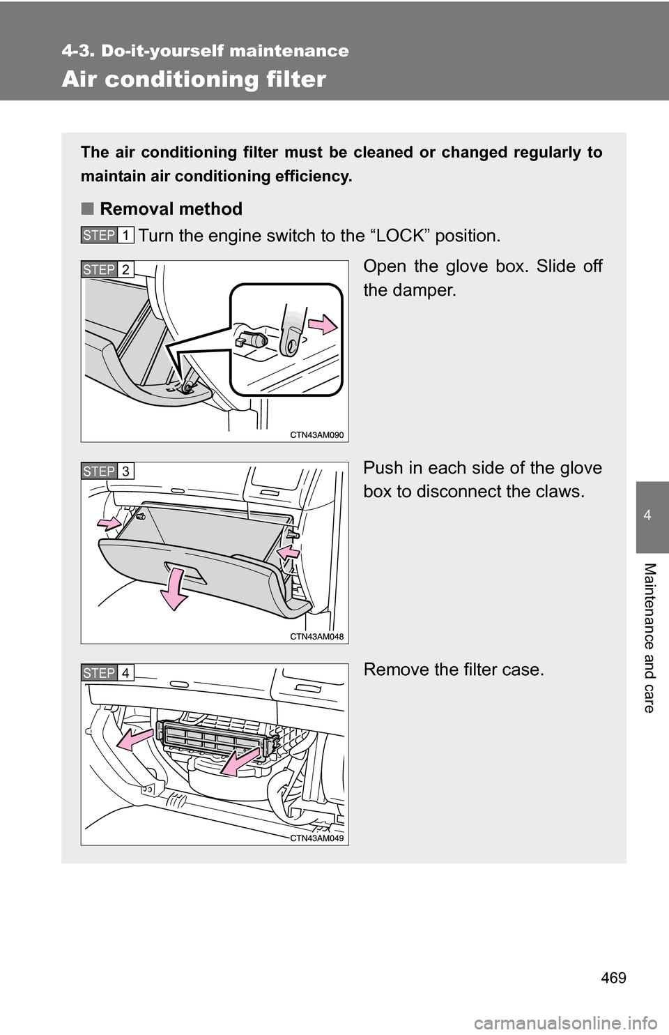 TOYOTA SIENNA 2009 XL20 / 2.G Owners Manual 469
4-3. Do-it-yourself maintenance
4
Maintenance and care
Air conditioning filter
The air conditioning filter must be cleaned or changed regularly to
maintain air conditioning efficiency.
■ Removal