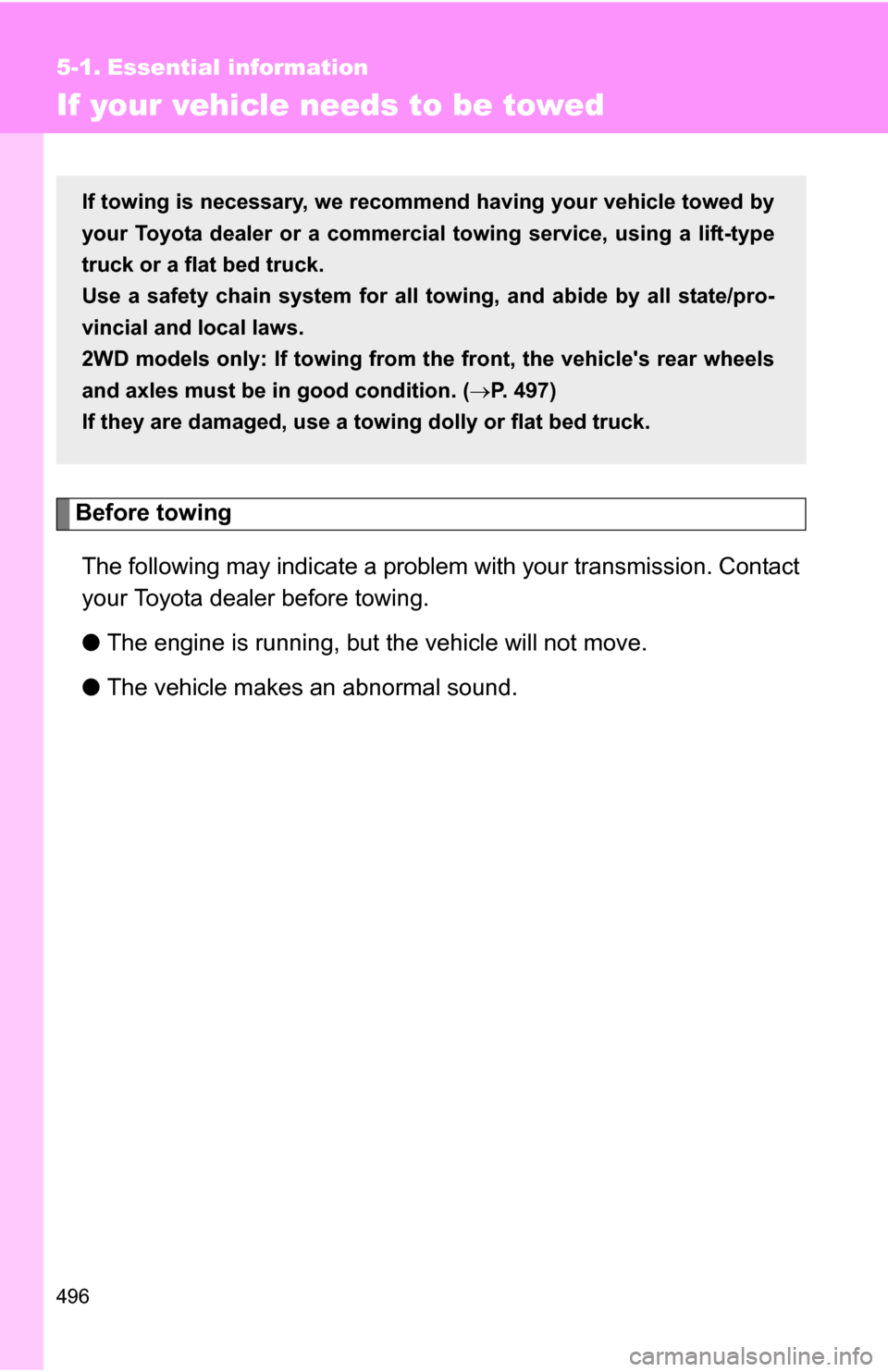 TOYOTA SIENNA 2009 XL20 / 2.G Owners Manual 496
5-1. Essential information
If your vehicle needs to be towed
Before towingThe following may indicate a problem with your transmission. Contact
your Toyota dealer before towing.
● The engine is r