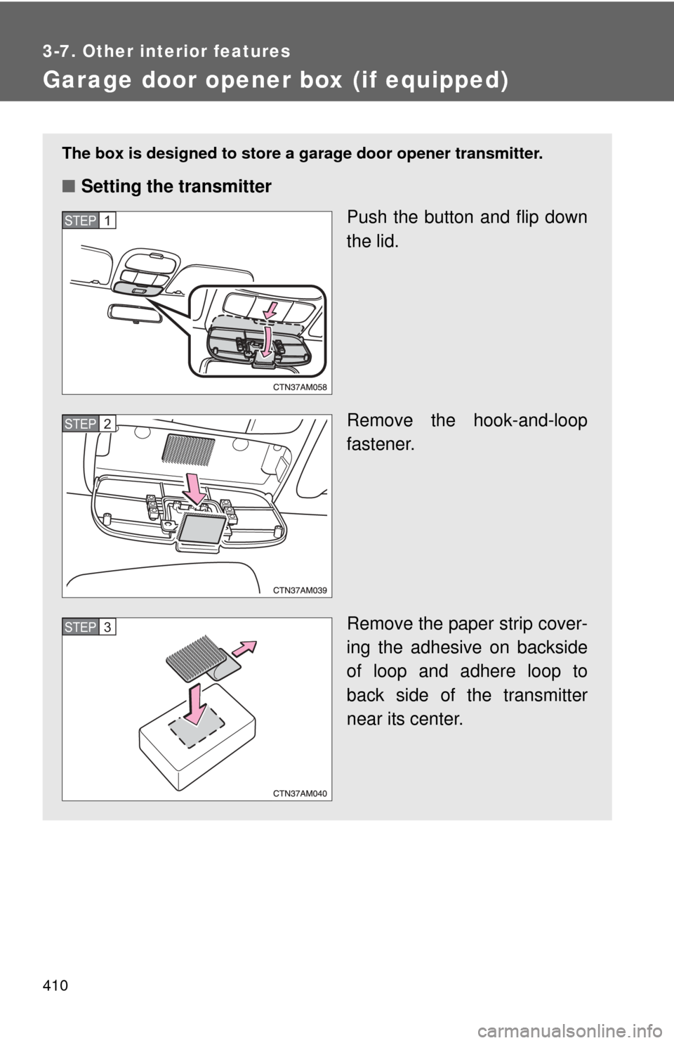 TOYOTA SIENNA 2010 XL30 / 3.G Owners Manual 410
3-7. Other interior features
Garage door opener box (if equipped)
The box is designed to store a garage door opener transmitter.
■Setting the transmitter
Push the button and flip down
the lid.
R