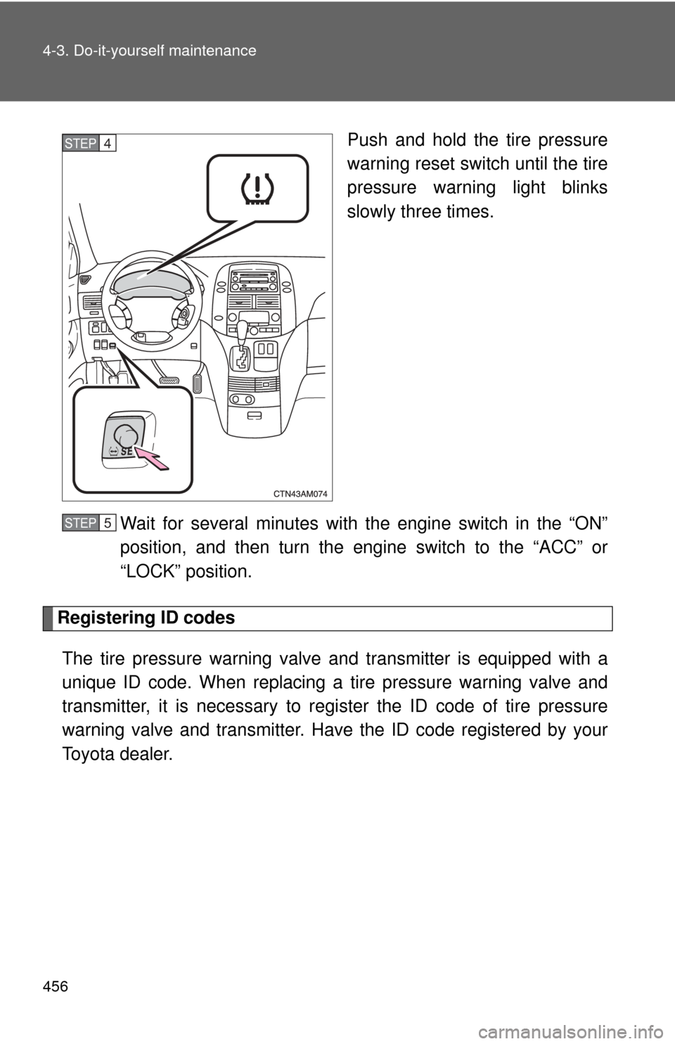 TOYOTA SIENNA 2010 XL30 / 3.G Owners Manual 456 4-3. Do-it-yourself maintenance
Push and hold the tire pressure
warning reset switch until the tire
pressure warning light blinks
slowly three times.
Wait for several minutes with the engine switc