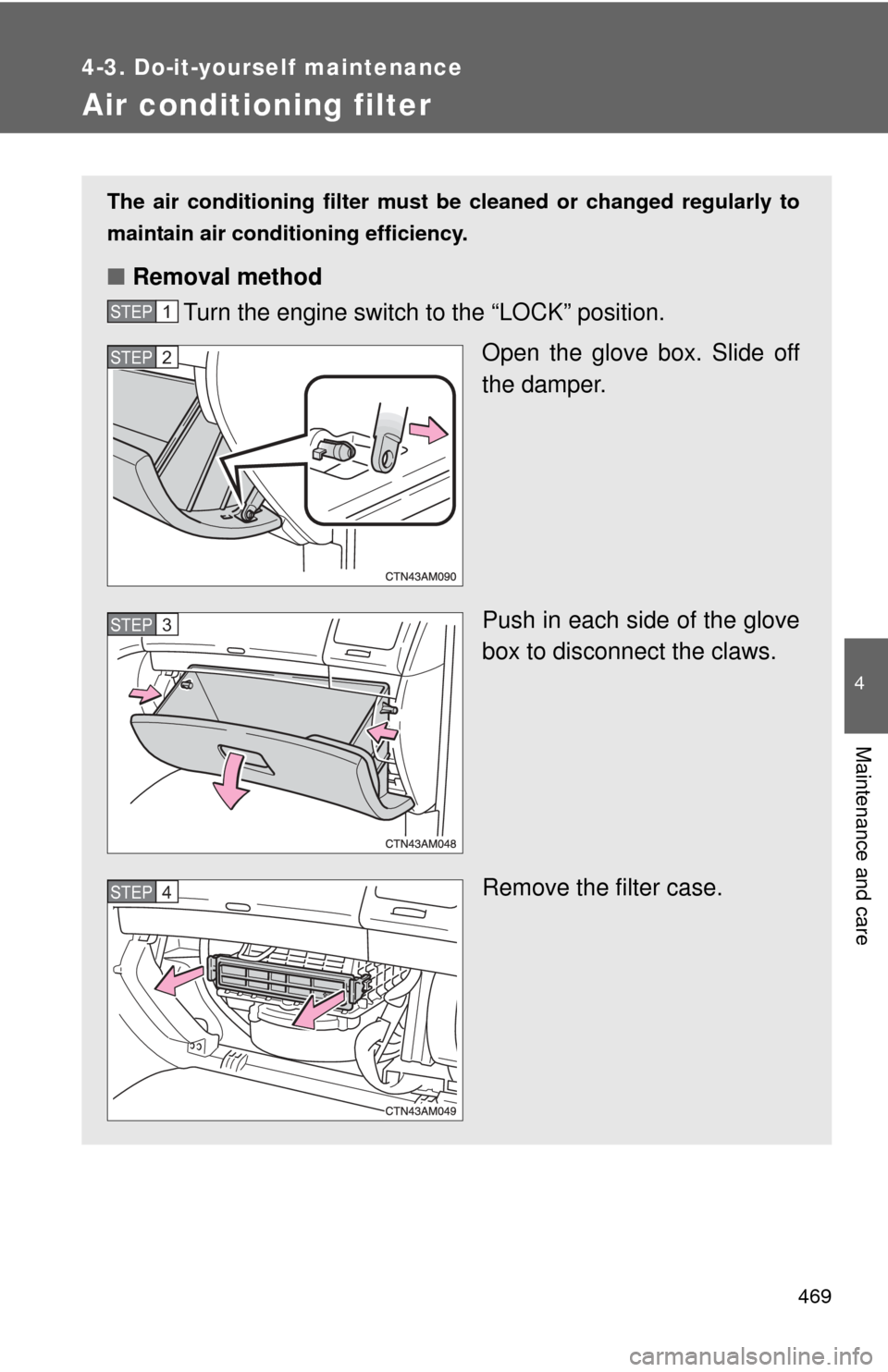 TOYOTA SIENNA 2010 XL30 / 3.G Owners Manual 469
4-3. Do-it-yourself maintenance
4
Maintenance and care
Air conditioning filter
The air conditioning filter must be cleaned or changed regularly to
maintain air conditioning efficiency.
■ Removal