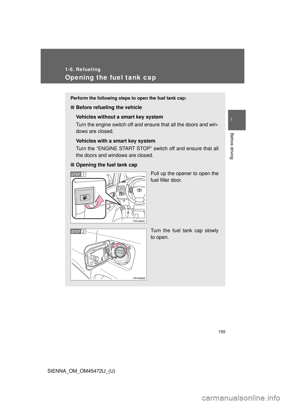 TOYOTA SIENNA 2013 XL30 / 3.G Owners Manual 155
1
Before driving
SIENNA_OM_OM45472U_(U)
1-5. Refueling
Opening the fuel tank cap
Perform the following steps to open the fuel tank cap:
■Before refueling the vehicle
Vehicles without a smart key