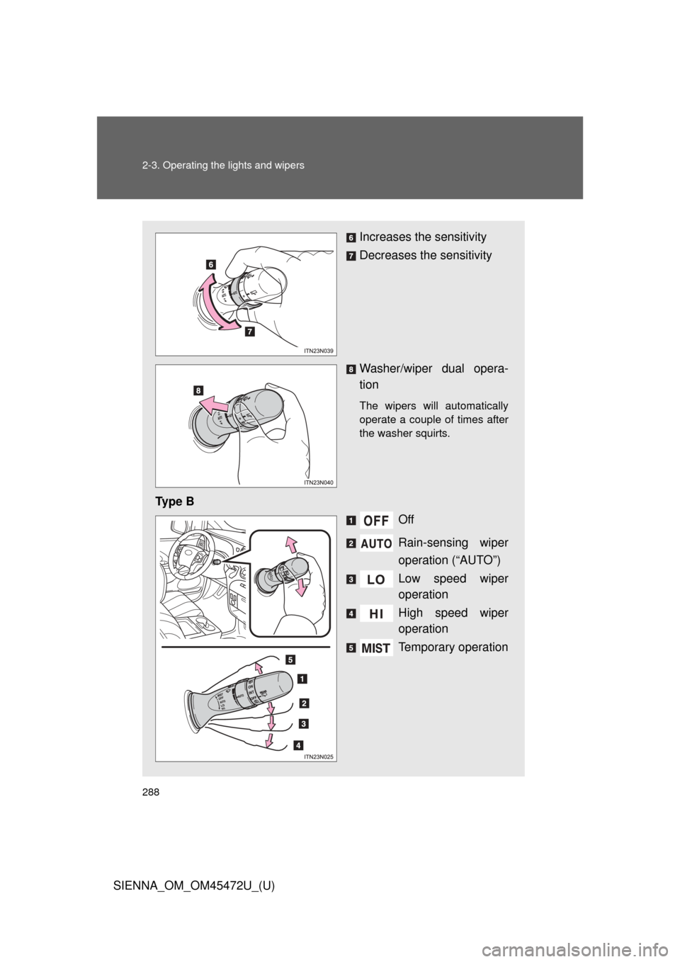 TOYOTA SIENNA 2013 XL30 / 3.G Owners Manual 288 2-3. Operating the lights and wipers
SIENNA_OM_OM45472U_(U)
Increases the sensitivity
Decreases the sensitivity
Washer/wiper dual opera-
tion 
The wipers will automatically
operate a couple of tim