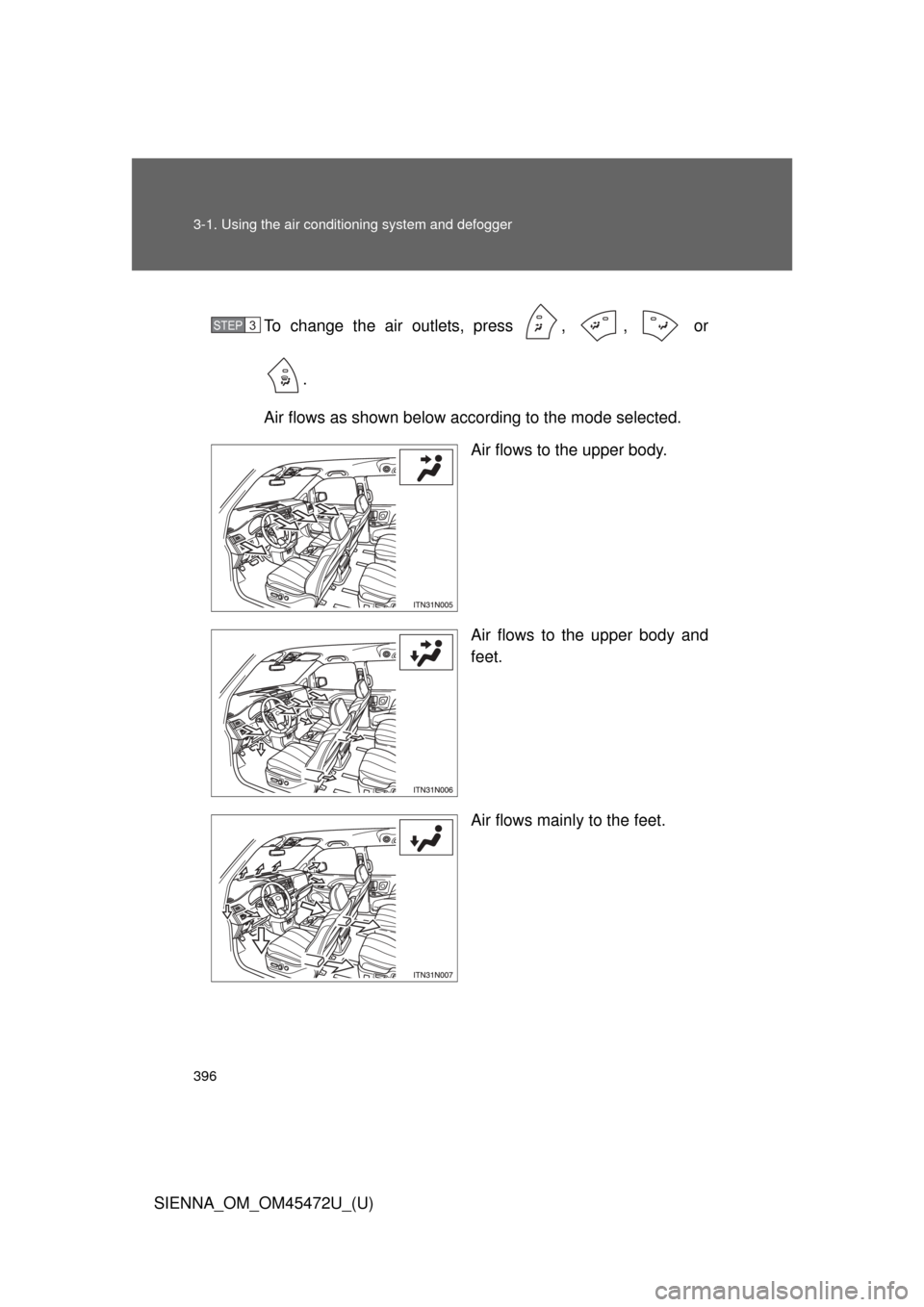 TOYOTA SIENNA 2013 XL30 / 3.G Owners Manual 396 3-1. Using the air conditioning system and defogger
SIENNA_OM_OM45472U_(U)To change the air outlets, press  ,  ,   or
.
Air flows as shown below according to the mode selected. Air flows to the up