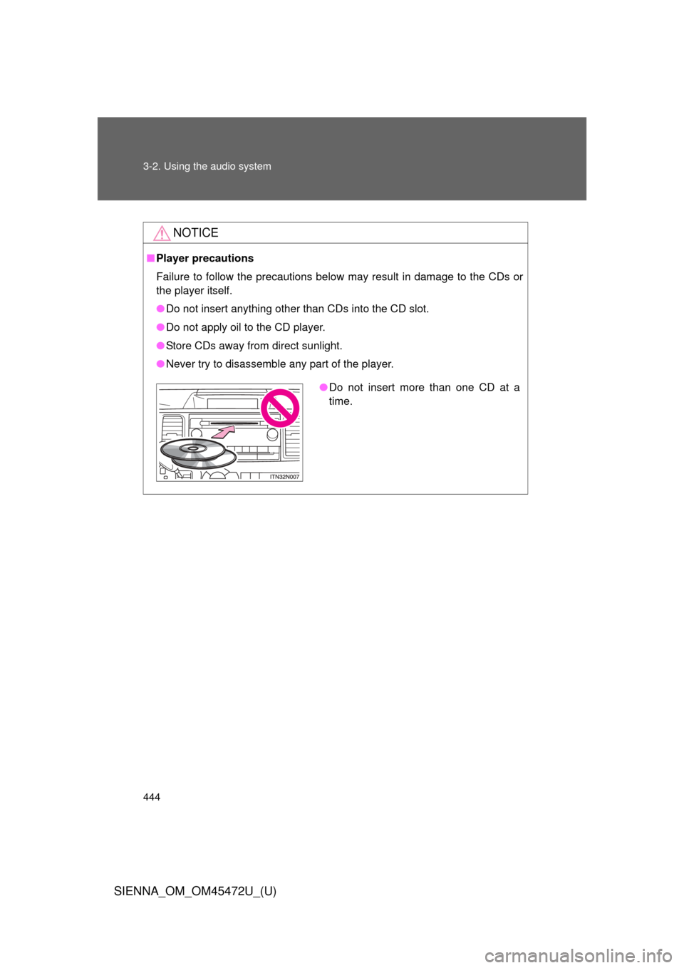 TOYOTA SIENNA 2013 XL30 / 3.G Owners Manual 444 3-2. Using the audio system
SIENNA_OM_OM45472U_(U)
NOTICE
■Player precautions
Failure to follow the precautions below may result in damage to the CDs or
the player itself.
● Do not insert anyt