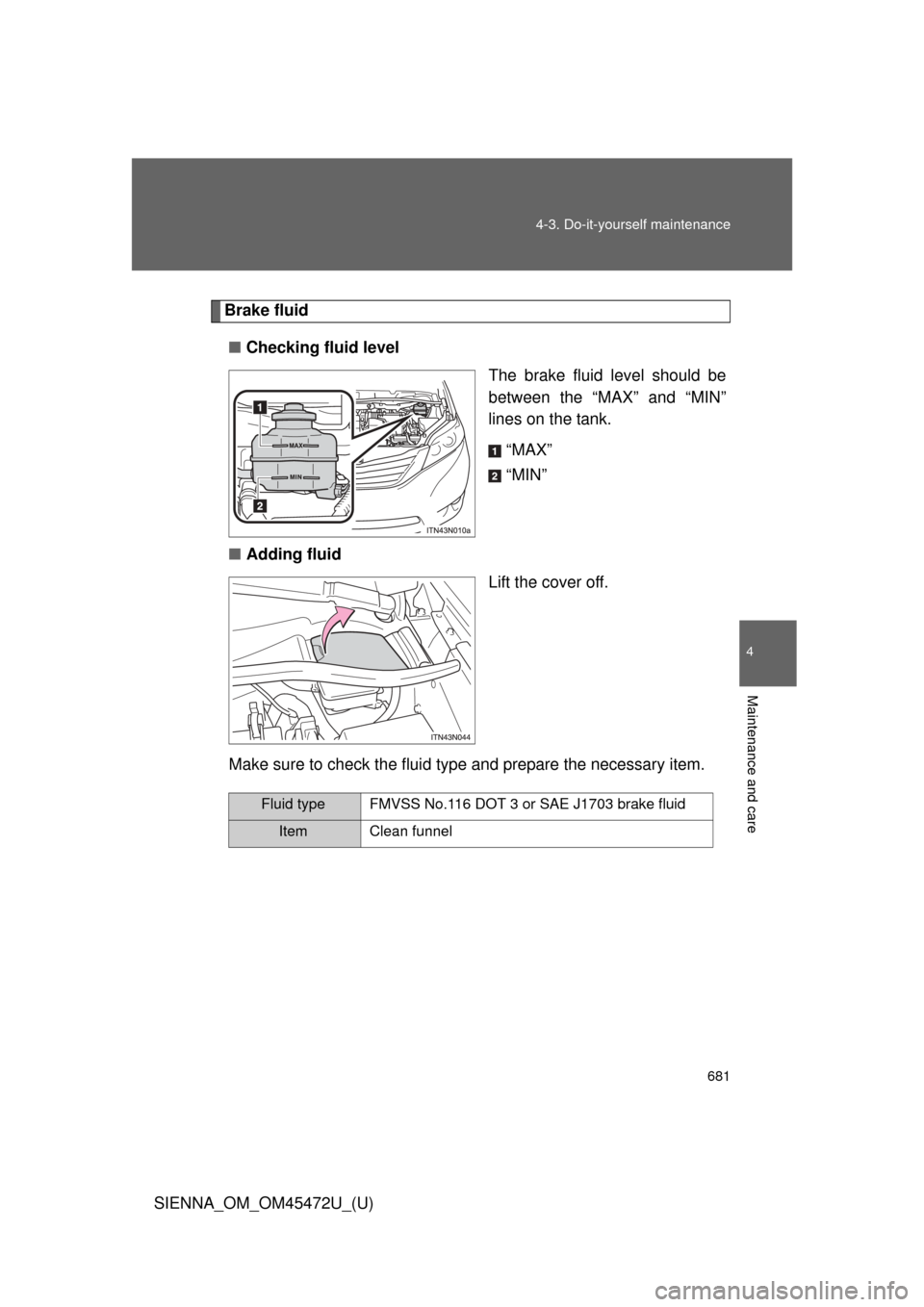 TOYOTA SIENNA 2013 XL30 / 3.G Owners Manual 681
4-3. Do-it-yourself maintenance
4
Maintenance and care
SIENNA_OM_OM45472U_(U)
Brake fluid
■ Checking fluid level
The brake fluid level should be
between the “MAX” and “MIN”
lines on the 