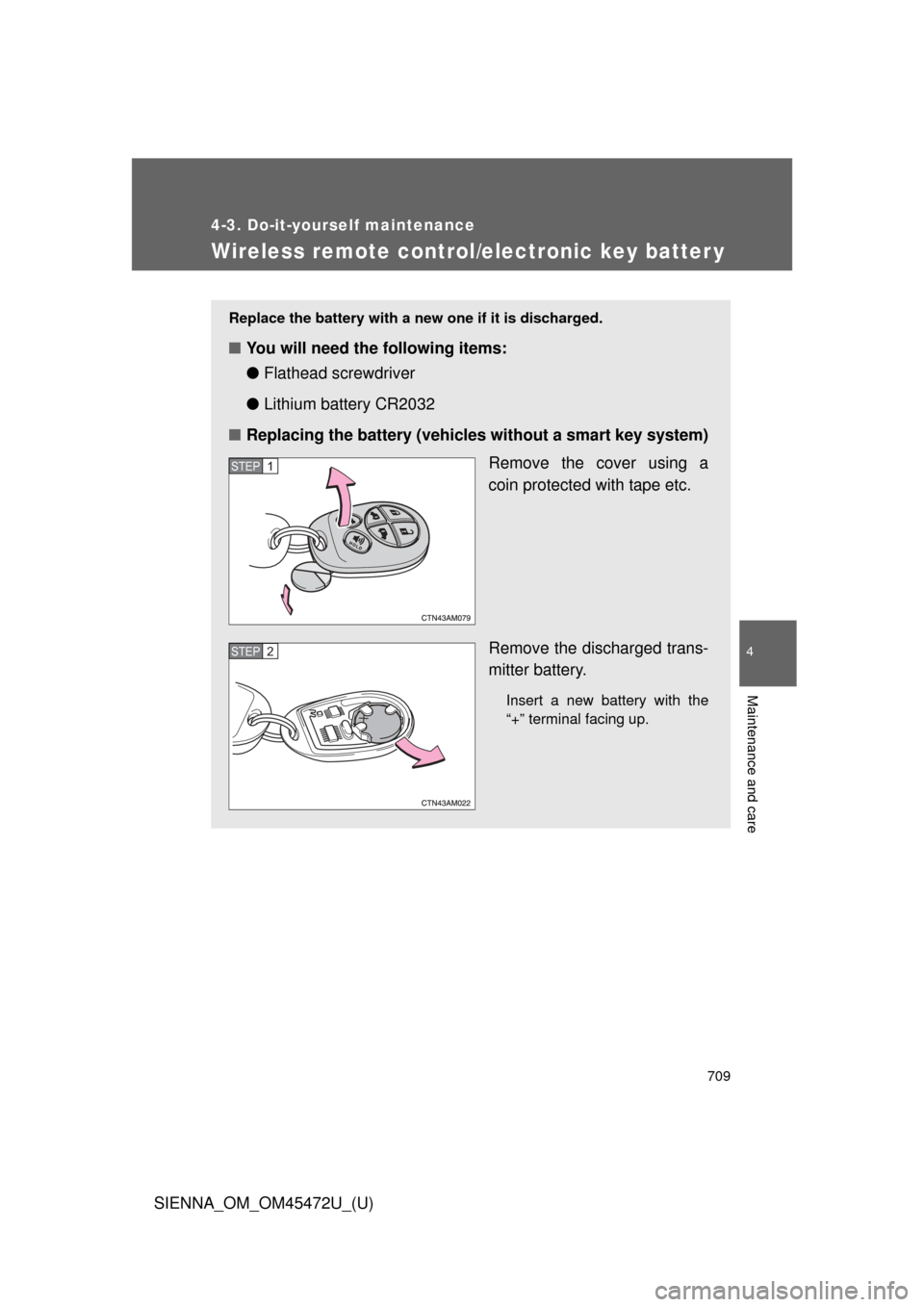 TOYOTA SIENNA 2013 XL30 / 3.G Owners Manual 709
4-3. Do-it-yourself maintenance
4
Maintenance and care
SIENNA_OM_OM45472U_(U)
Wireless remote control/electronic key batter y
Replace the battery with a new one if it is discharged.
■You will ne