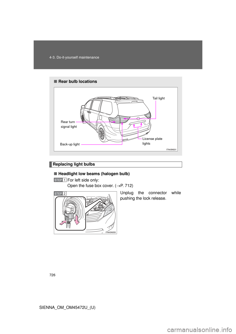 TOYOTA SIENNA 2013 XL30 / 3.G Owners Manual 726 4-3. Do-it-yourself maintenance
SIENNA_OM_OM45472U_(U)
Replacing light bulbs■ Headlight low beams (halogen bulb)
For left side only: 
Open the fuse box cover. ( P. 712)
Unplug the connector w
