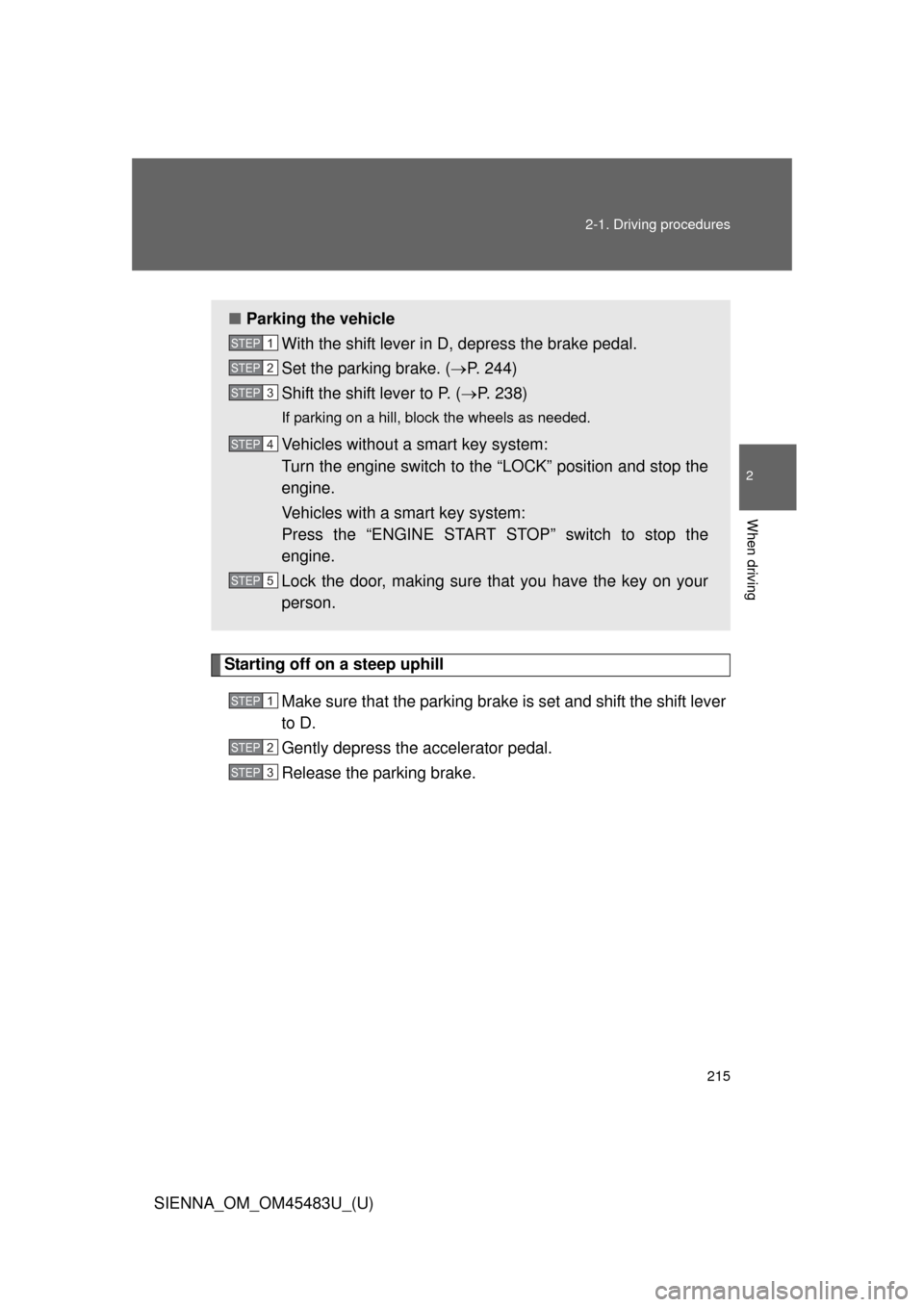 TOYOTA SIENNA 2014 XL30 / 3.G Owners Manual 215
2-1. Driving procedures
2
When driving
SIENNA_OM_OM45483U_(U)
Starting off on a steep uphill
Make sure that the parking brake is set and shift the shift lever
to D.
Gently depress the accelerator 