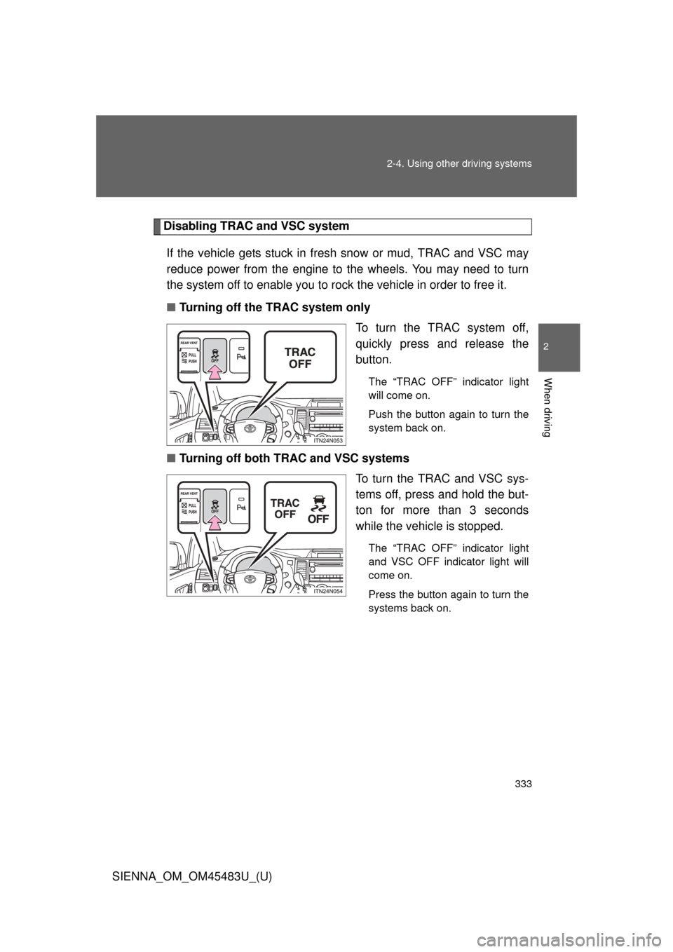 TOYOTA SIENNA 2014 XL30 / 3.G Owners Manual 333
2-4. Using other 
driving systems
2
When driving
SIENNA_OM_OM45483U_(U)
Disabling TRAC and VSC system
If the vehicle gets stuck in fresh snow or mud, TRAC and VSC may
reduce power from the engine 