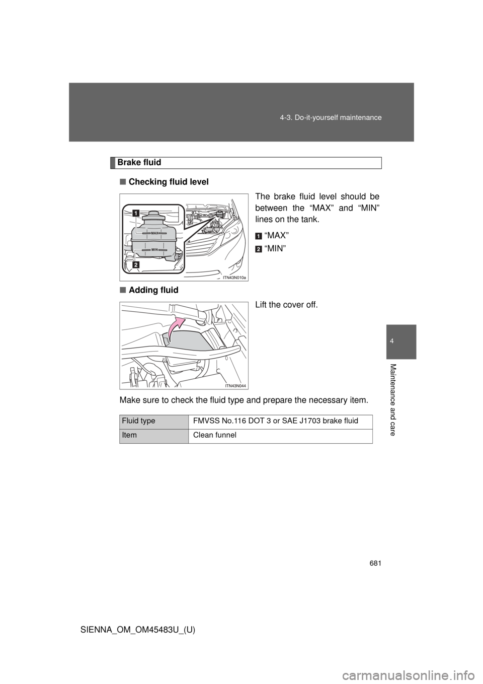 TOYOTA SIENNA 2014 XL30 / 3.G Owners Manual 681
4-3. Do-it-yourself maintenance
4
Maintenance and care
SIENNA_OM_OM45483U_(U)
Brake fluid
■ Checking fluid level
The brake fluid level should be
between the “MAX” and “MIN”
lines on the 