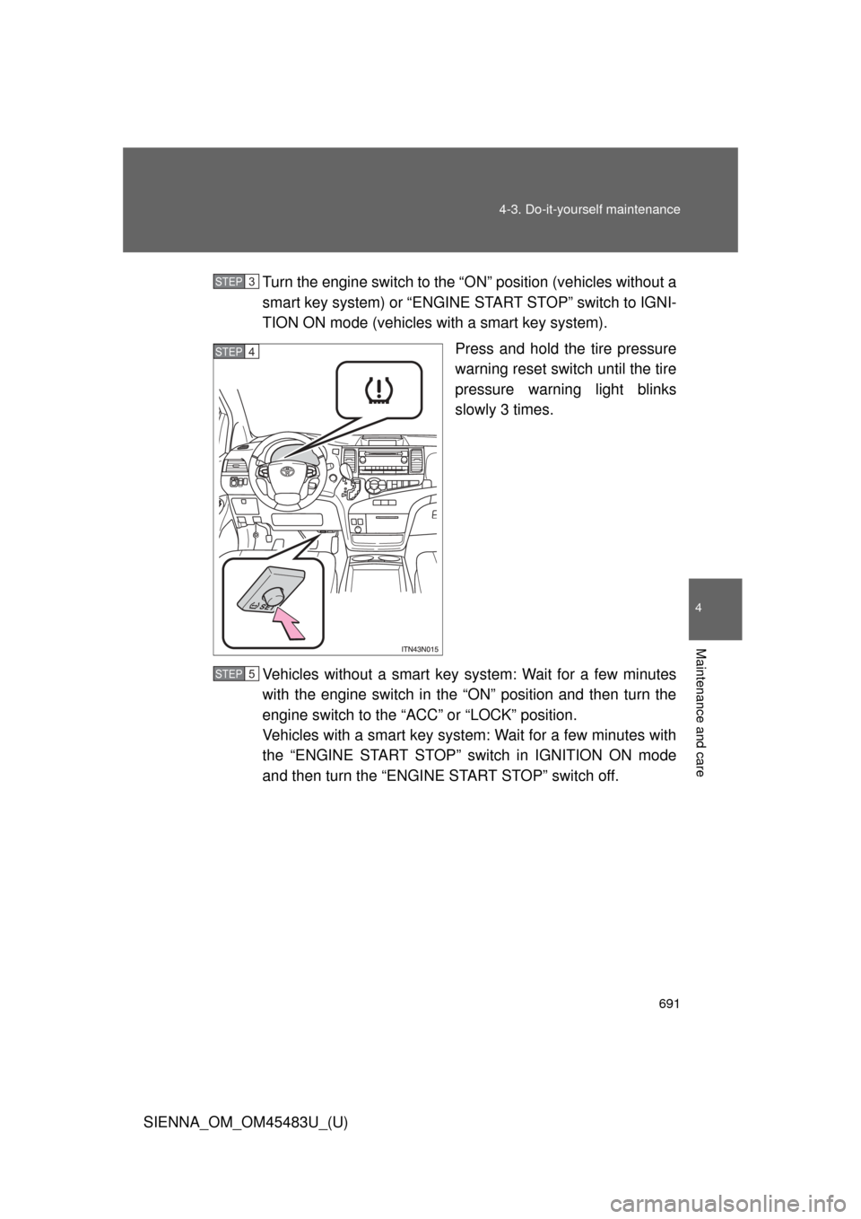 TOYOTA SIENNA 2014 XL30 / 3.G Owners Manual 691
4-3. Do-it-yourself maintenance
4
Maintenance and care
SIENNA_OM_OM45483U_(U)
Turn the engine switch to the “O
N” position (vehicles without a
smart key system) or “ENGINE START STOP” swit