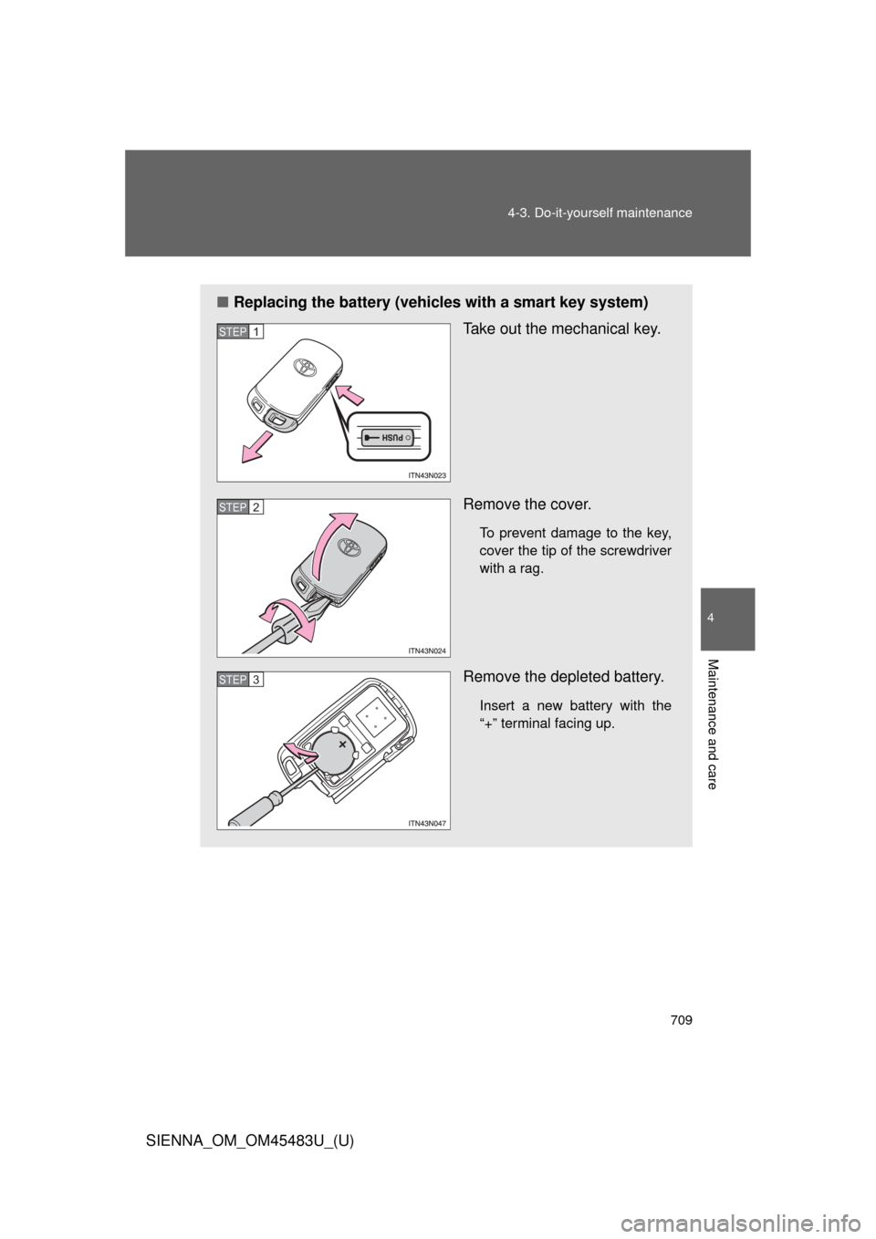 TOYOTA SIENNA 2014 XL30 / 3.G Owners Manual 709
4-3. Do-it-yourself maintenance
4
Maintenance and care
SIENNA_OM_OM45483U_(U)
■
Replacing the battery (vehicles with a smart key system)
Take out the mechanical key.
Remove the cover.
To prevent