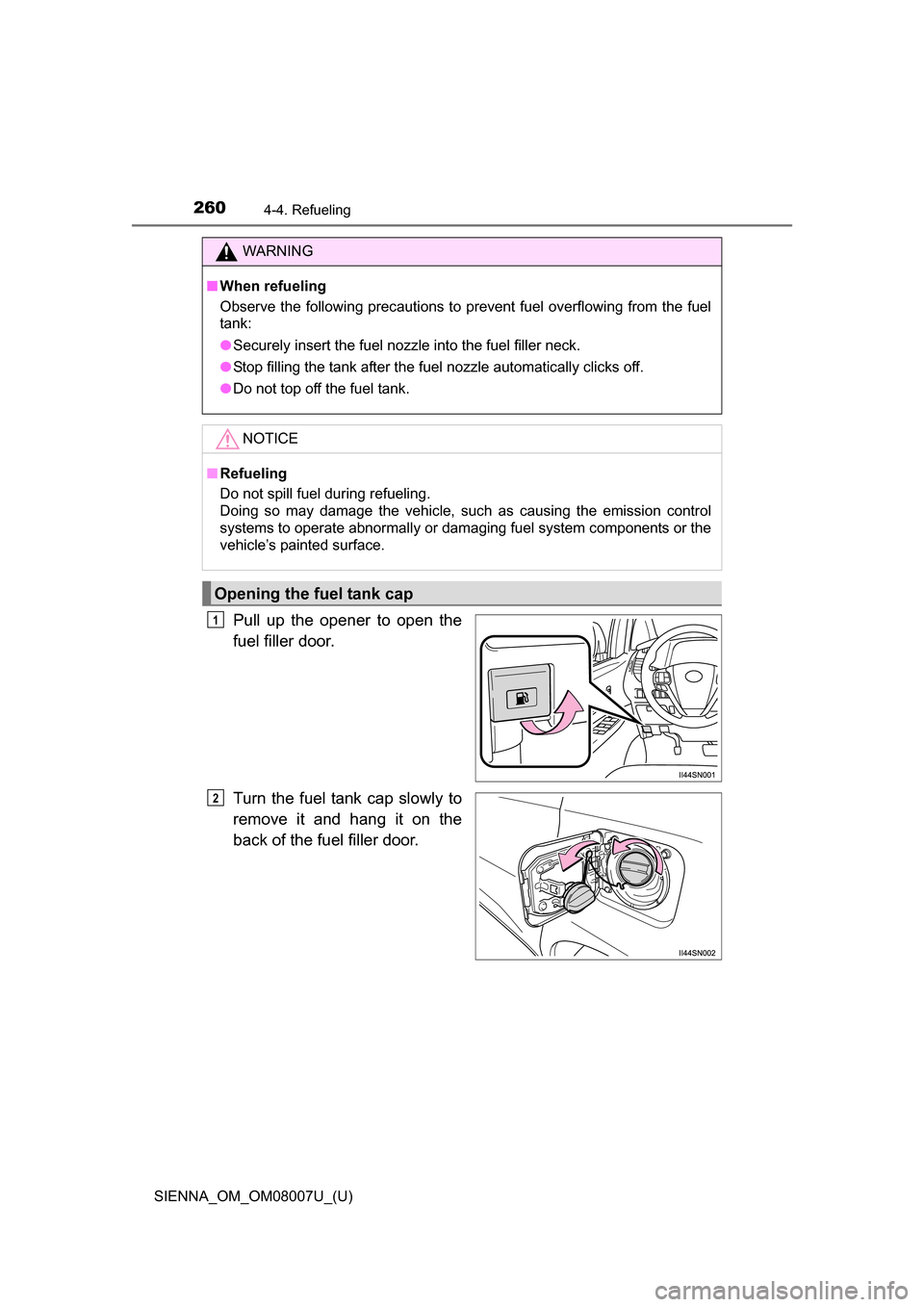 TOYOTA SIENNA 2017 XL30 / 3.G Owners Manual 260
SIENNA_OM_OM08007U_(U)
4-4. Refueling
Pull  up  the  opener  to  open  the
fuel filler door.
Turn  the  fuel  tank cap slowly  to
remove  it  and  hang  it  on  the
back of the fuel filler door.
W