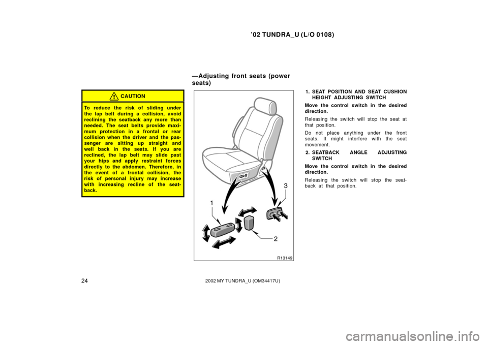 TOYOTA TUNDRA 2002 1.G Owners Manual ’02 TUNDRA_U (L/O 0108)
242002 MY TUNDRA_U (OM 34417U)
CAUTION
To reduce the risk of sliding under
the lap belt during a collision, avoid
reclining the seatback any more than
needed. The seat belts 