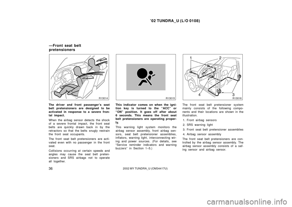 TOYOTA TUNDRA 2002 1.G Owners Manual ’02 TUNDRA_U (L/O 0108)
362002 MY TUNDRA_U (OM 34417U)
The driver and front passenger ’s seat
belt pretensioners are designed to be
activated in response to a severe fron-
tal impact.
When the air
