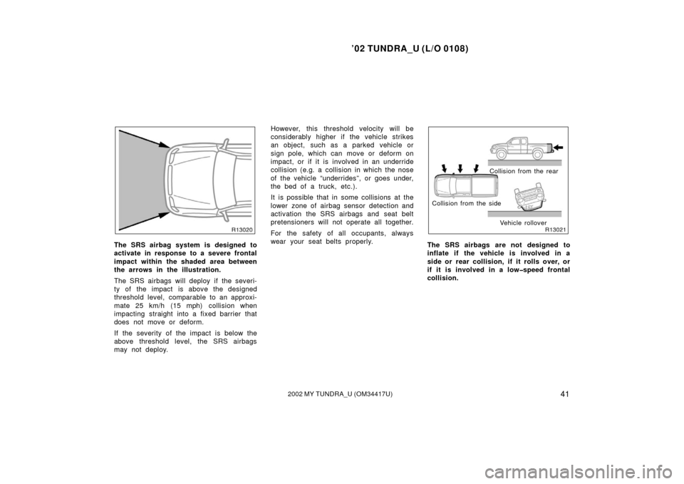 TOYOTA TUNDRA 2002 1.G Owners Manual ’02 TUNDRA_U (L/O 0108)
412002 MY TUNDRA_U (OM 34417U)
The SRS airbag system is designed to
activate in response to a severe frontal
impact within the shaded area between
the arrows in the illustrat