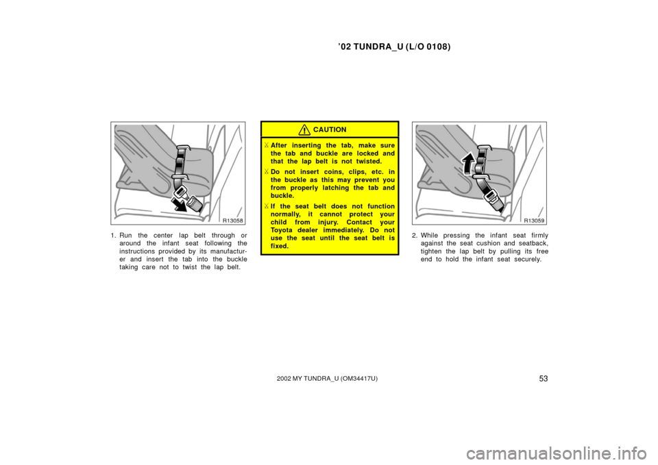 TOYOTA TUNDRA 2002 1.G Owners Manual ’02 TUNDRA_U (L/O 0108)
532002 MY TUNDRA_U (OM 34417U)
1. Run  the center  lap belt  through or
around the infant seat  following the
instructions provided by its manufactur-
er and insert the tab i