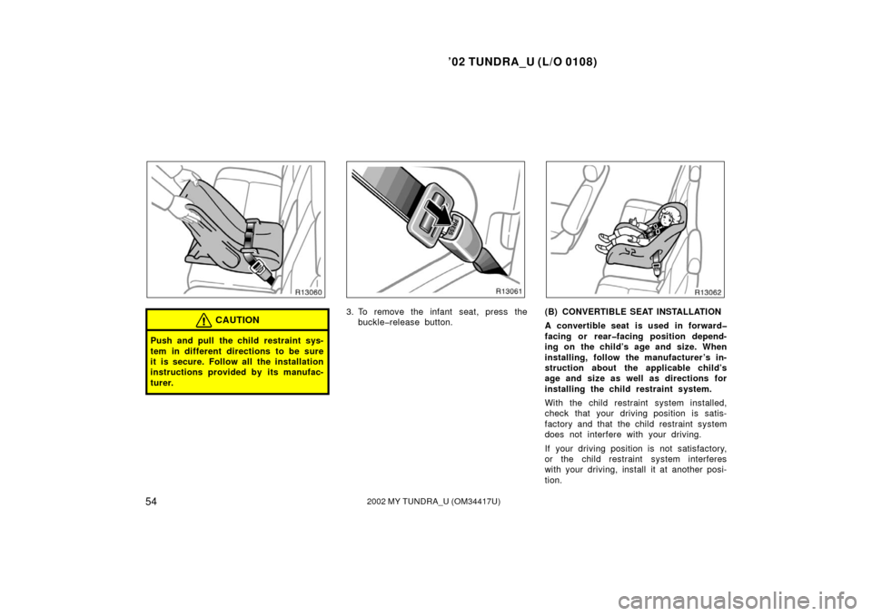 TOYOTA TUNDRA 2002 1.G Owners Manual ’02 TUNDRA_U (L/O 0108)
542002 MY TUNDRA_U (OM 34417U)
CAUTION
Push and pull the child restraint sys-
tem in different directions to be sure
it is secure. Follow all the installation
instructions pr