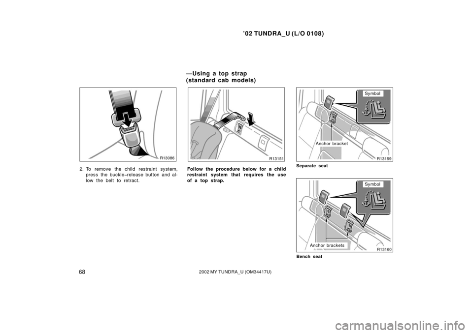 TOYOTA TUNDRA 2002 1.G Owners Manual ’02 TUNDRA_U (L/O 0108)
682002 MY TUNDRA_U (OM 34417U)
2. To remove the child restraint system,
press the buckle�release button and al-
low the belt to retract.Follow the procedure below for a child