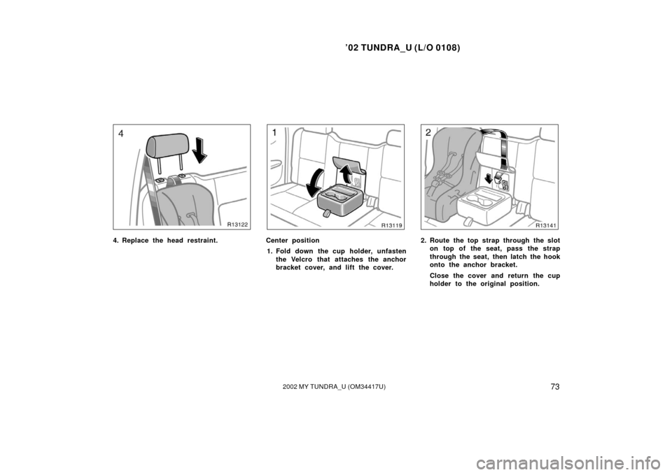 TOYOTA TUNDRA 2002 1.G Owners Manual ’02 TUNDRA_U (L/O 0108)
732002 MY TUNDRA_U (OM 34417U)
4. Replace the head restraint.Center position
1. Fold down the cup holder, unfasten the Velcro that attaches the anchor
bracket cover, and lift